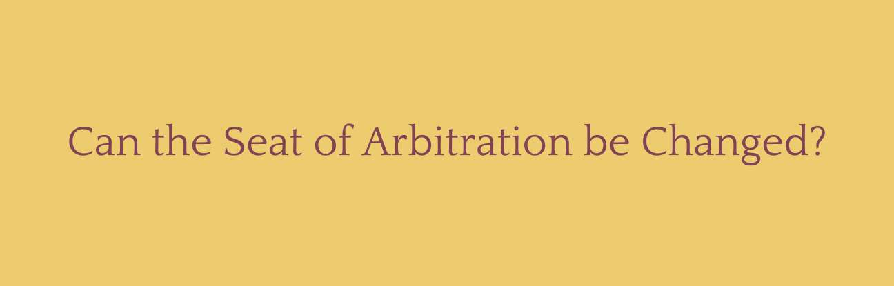 Can the Seat of Arbitration be Changed?